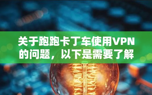 关于跑跑卡丁车使用VPN的问题，以下是需要了解的关键信息