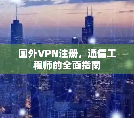 国外VPN注册，通信工程师的全面指南