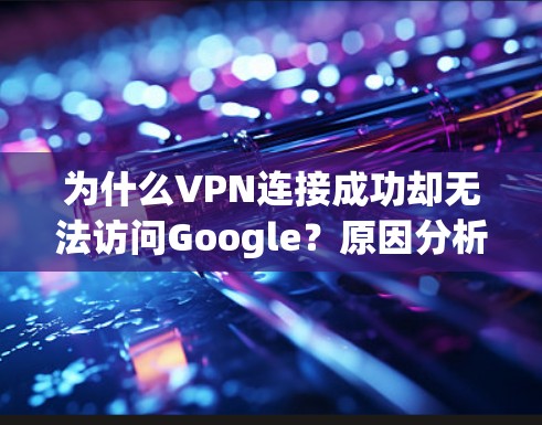 为什么VPN连接成功却无法访问Google？原因分析与解决方案