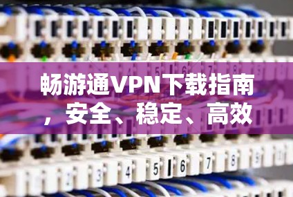 畅游通VPN下载指南，安全、稳定、高效的上网体验