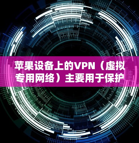 苹果设备上的VPN（虚拟专用网络）主要用于保护网络隐私和安全，其核心作用包括以下几点