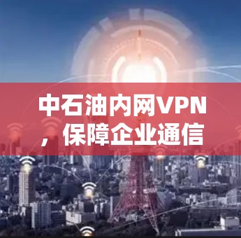 中石油内网VPN，保障企业通信安全的基石