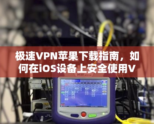 极速VPN苹果下载指南，如何在iOS设备上安全使用VPN